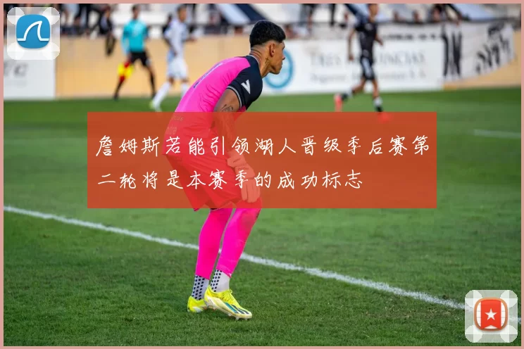 詹姆斯若能引领湖人晋级季后赛第二轮将是本赛季的成功标志