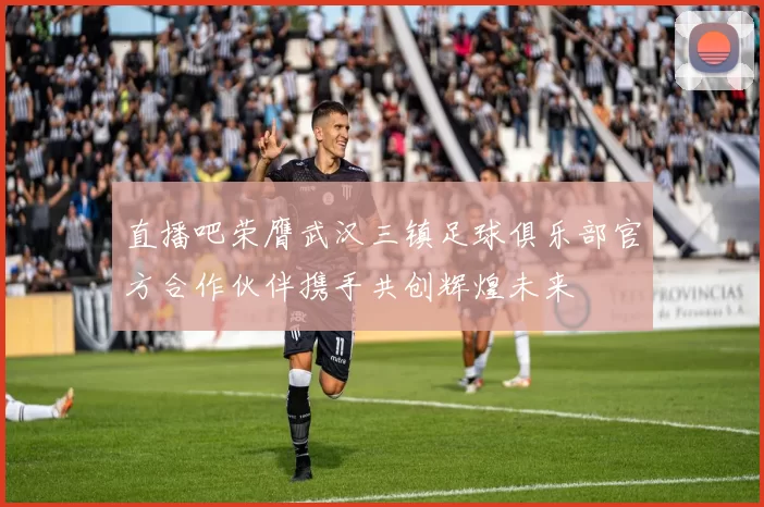 直播吧荣膺武汉三镇足球俱乐部官方合作伙伴携手共创辉煌未来