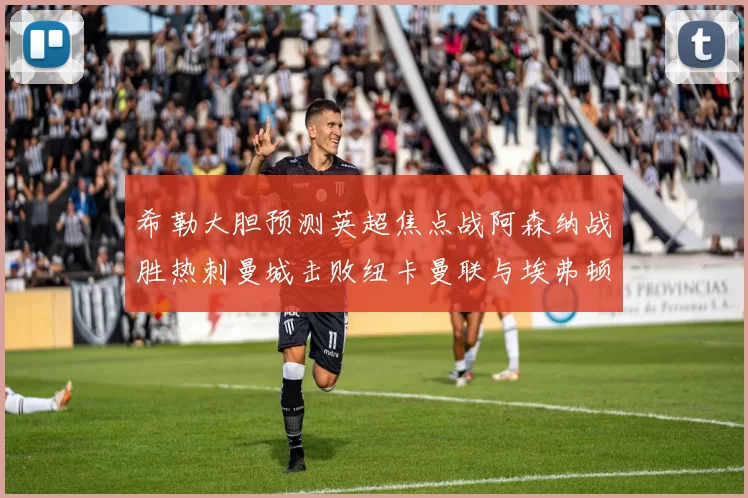 希勒大胆预测英超焦点战阿森纳战胜热刺曼城击败纽卡曼联与埃弗顿握手言和