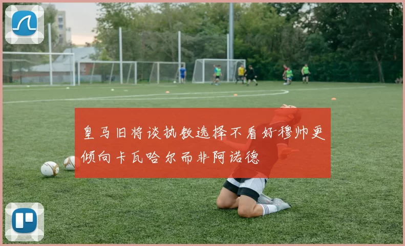 皇马旧将谈执教选择不看好穆帅更倾向卡瓦哈尔而非阿诺德