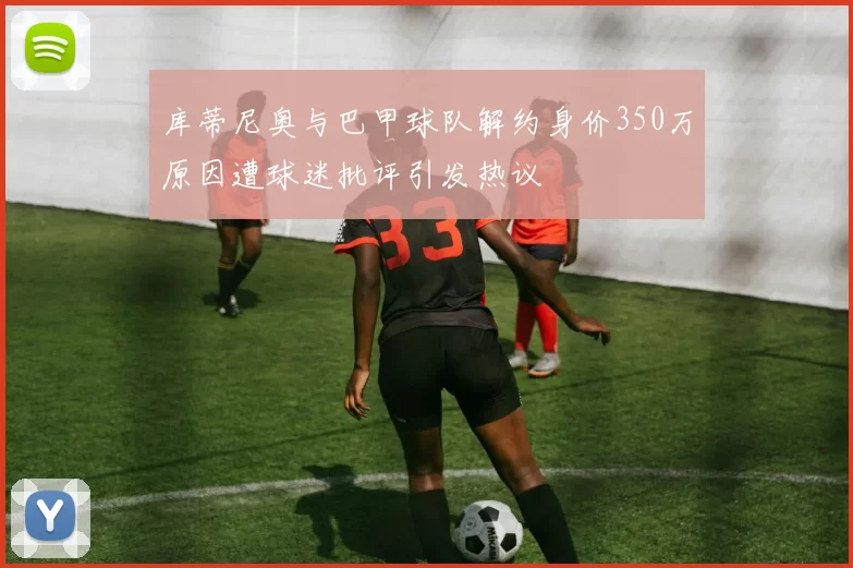 库蒂尼奥与巴甲球队解约身价350万原因遭球迷批评引发热议