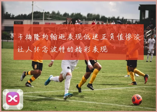 卡梅隆约翰逊表现低迷正负值惨淡让人怀念波特的精彩表现