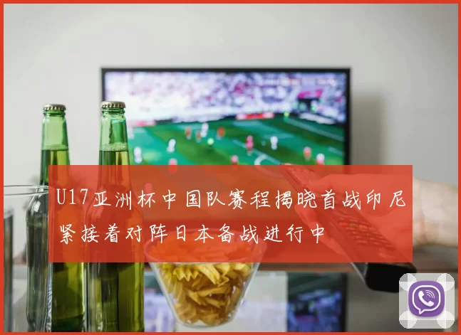 U17亚洲杯中国队赛程揭晓首战印尼紧接着对阵日本备战进行中