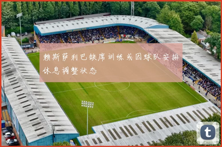 赖斯萨利巴缺席训练或因球队安排休息调整状态
