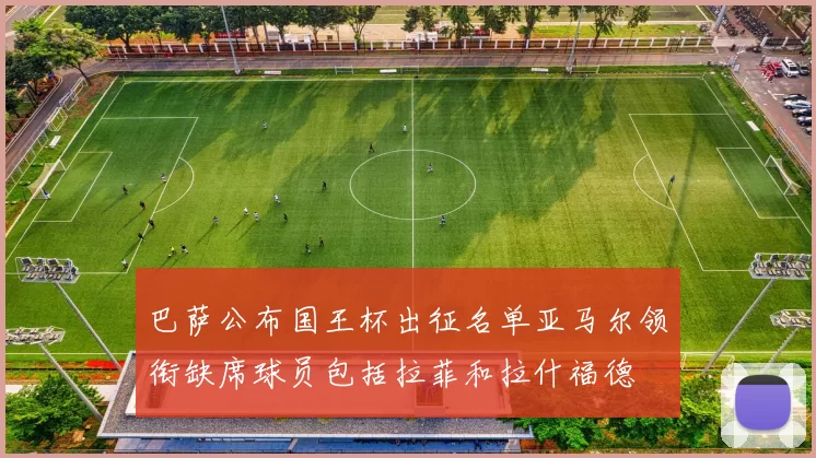巴萨公布国王杯出征名单亚马尔领衔缺席球员包括拉菲和拉什福德