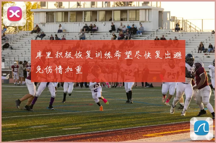 库里积极恢复训练希望尽快复出避免伤情加重