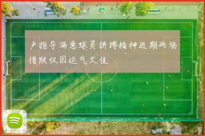 卢指导满意球员拼搏精神近期两场惜败仅因运气欠佳