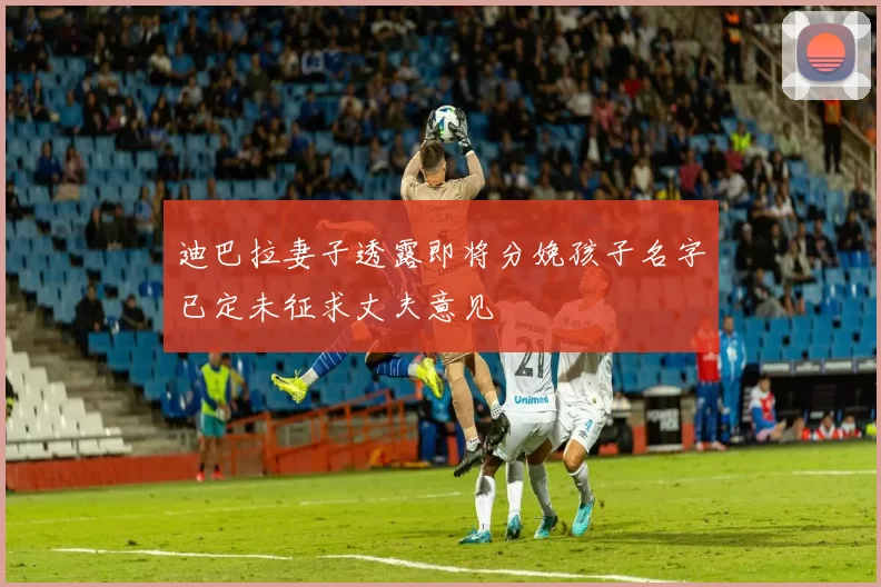 迪巴拉妻子透露即将分娩孩子名字已定未征求丈夫意见