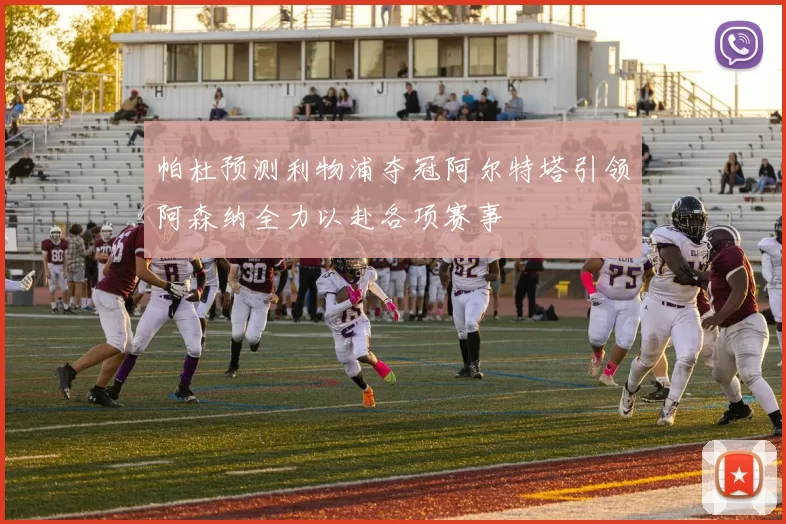 帕杜预测利物浦夺冠阿尔特塔引领阿森纳全力以赴各项赛事