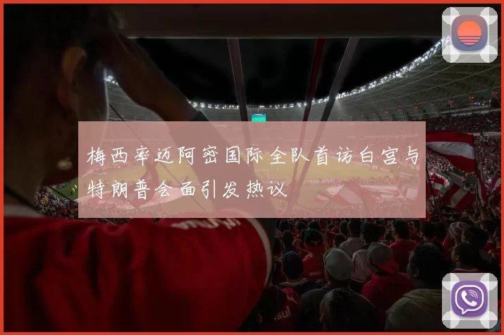 梅西率迈阿密国际全队首访白宫与特朗普会面引发热议