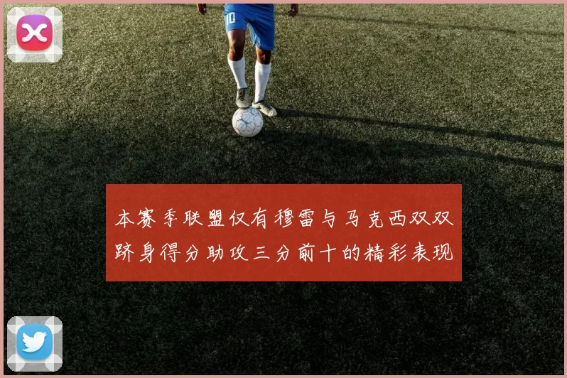 本赛季联盟仅有穆雷与马克西双双跻身得分助攻三分前十的精彩表现