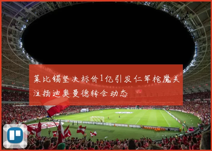 莱比锡坚决标价1亿引发仁军枪魔关注扬迪奥曼德转会动态