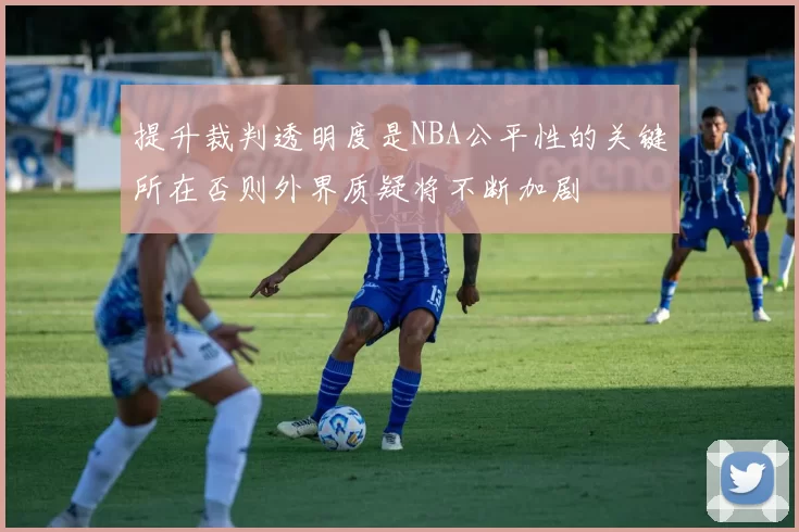提升裁判透明度是NBA公平性的关键所在否则外界质疑将不断加剧