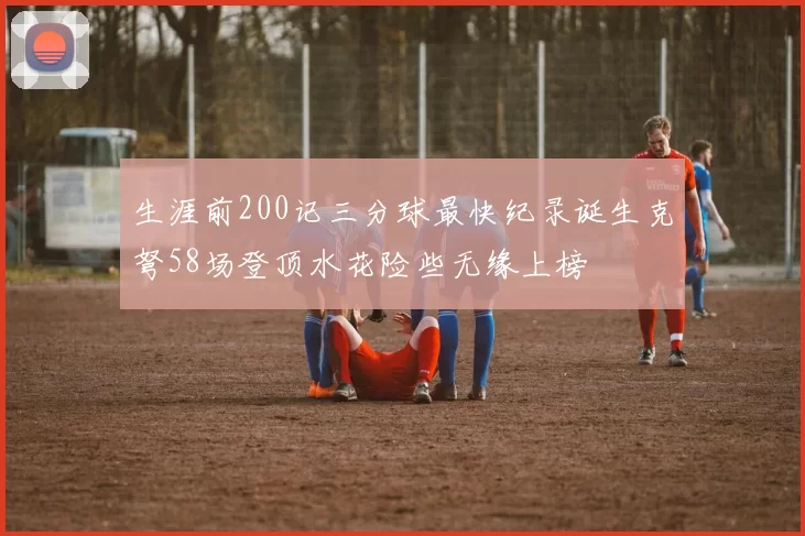 生涯前200记三分球最快纪录诞生克弩58场登顶水花险些无缘上榜