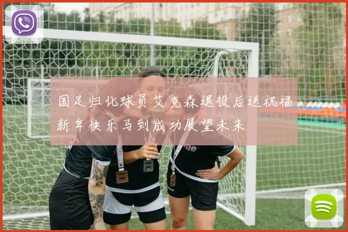 国足归化球员艾克森退役后送祝福新年快乐马到成功展望未来
