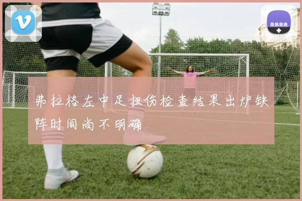 弗拉格左中足扭伤检查结果出炉缺阵时间尚不明确