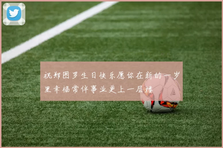 祝郑图罗生日快乐愿你在新的一岁里幸福常伴事业更上一层楼