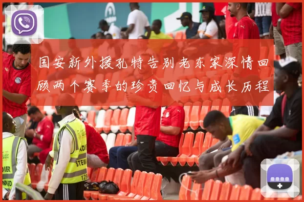 国安新外援孔特告别老东家深情回顾两个赛季的珍贵回忆与成长历程