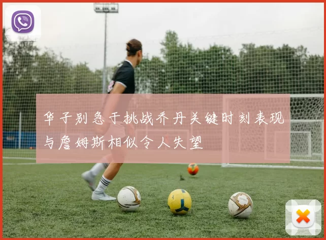 华子别急于挑战乔丹关键时刻表现与詹姆斯相似令人失望