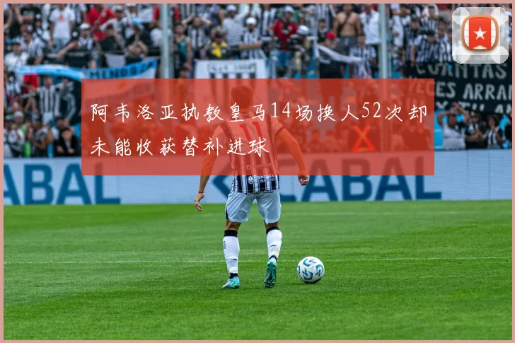 阿韦洛亚执教皇马14场换人52次却未能收获替补进球
