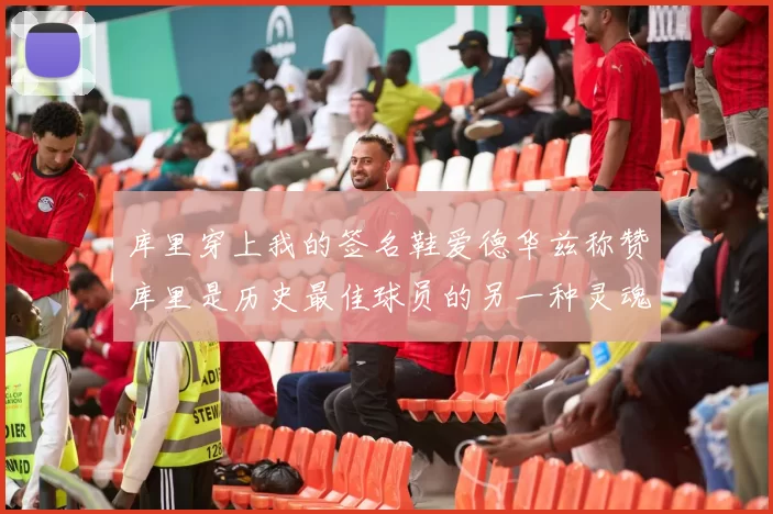 库里穿上我的签名鞋爱德华兹称赞库里是历史最佳球员的另一种灵魂
