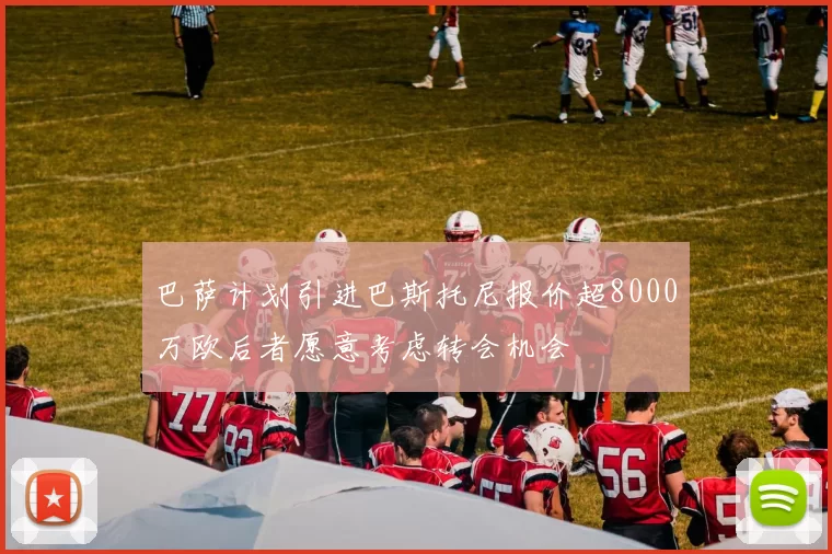 巴萨计划引进巴斯托尼报价超8000万欧后者愿意考虑转会机会