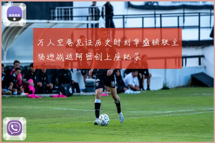万人空巷见证历史时刻华盛顿联主场迎战迈阿密创上座纪录