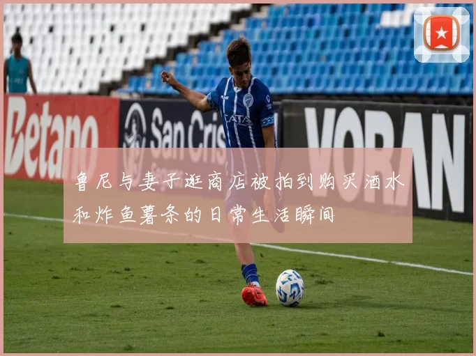 鲁尼与妻子逛商店被拍到购买酒水和炸鱼薯条的日常生活瞬间