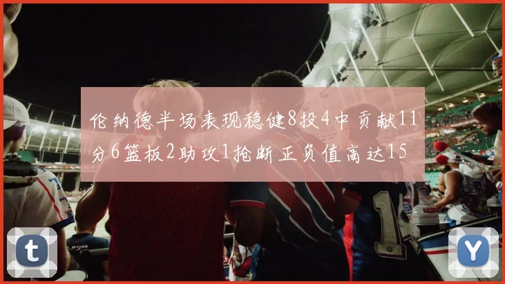 伦纳德半场表现稳健8投4中贡献11分6篮板2助攻1抢断正负值高达15