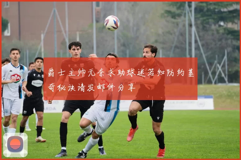 爵士主帅无奈求助球迷若知防约基奇秘诀请发邮件分享