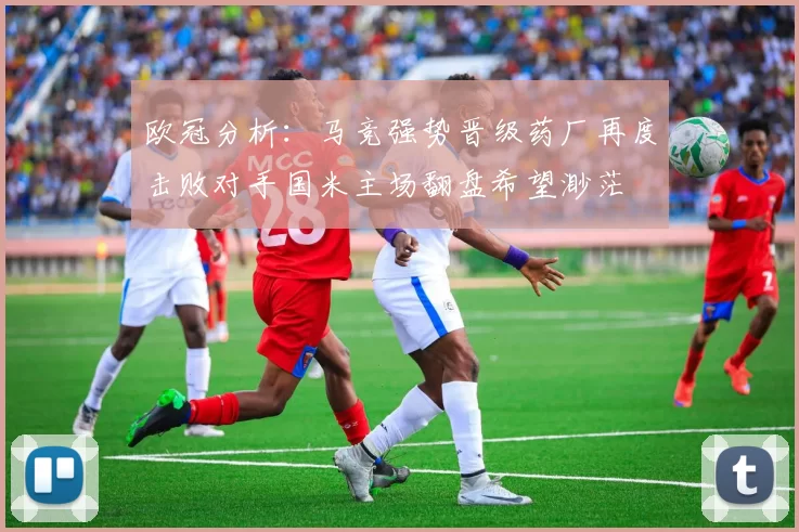 欧冠分析：马竞强势晋级药厂再度击败对手国米主场翻盘希望渺茫