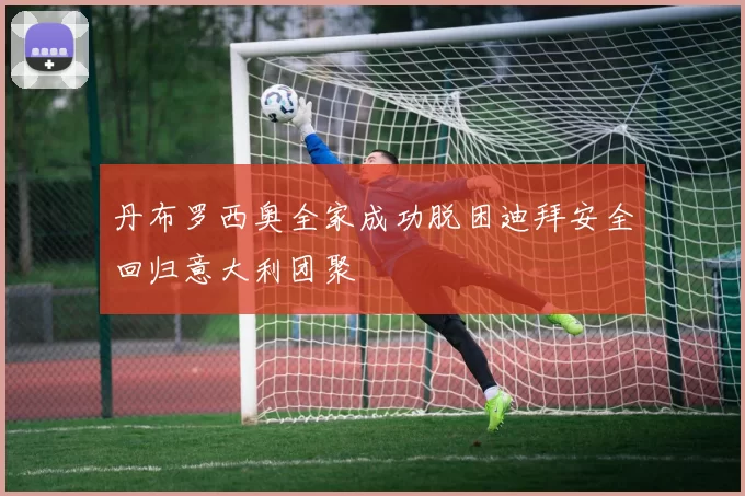 丹布罗西奥全家成功脱困迪拜安全回归意大利团聚